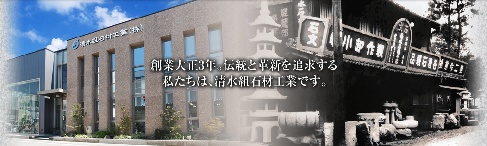 創業大正3年。伝統と革新を追求する私たちは、清水組石材工業です。